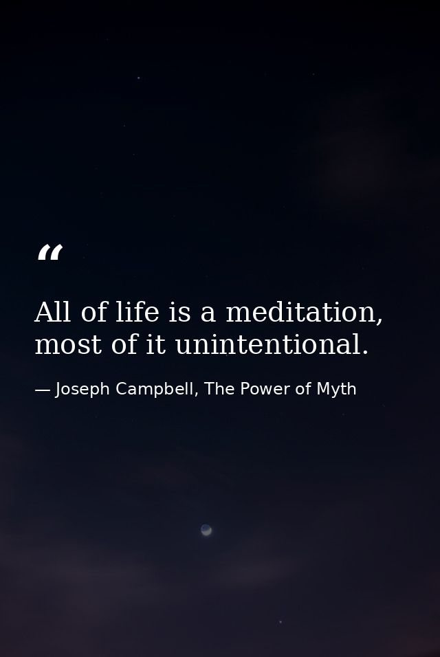 All of life is a meditation, most of it unintentional. — Joseph Campbell, The Power of Myth