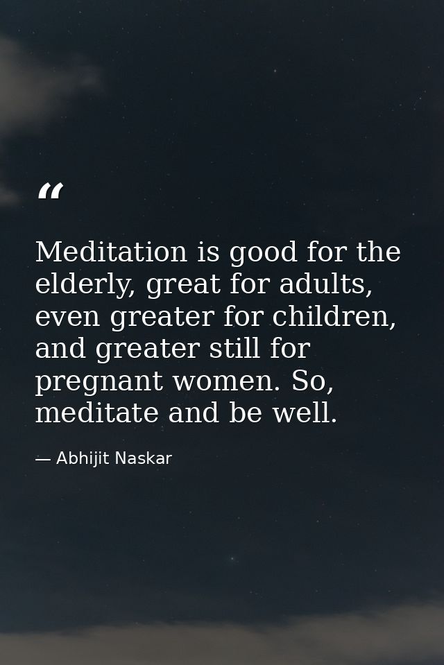 Meditation is good for the elderly, great for adults, even greater for children, and greater still for pregnant women. S — Abhijit Naskar