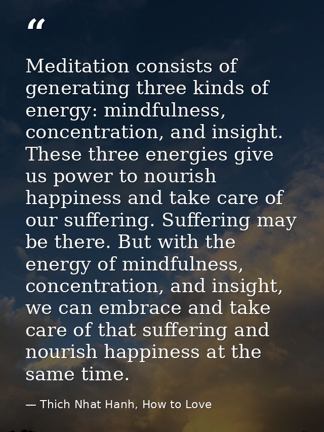 Meditation consists of generating three kinds of energy: mindfulness, concentration, and insight. These three energies g — Thich Nhat Hanh, How to Love