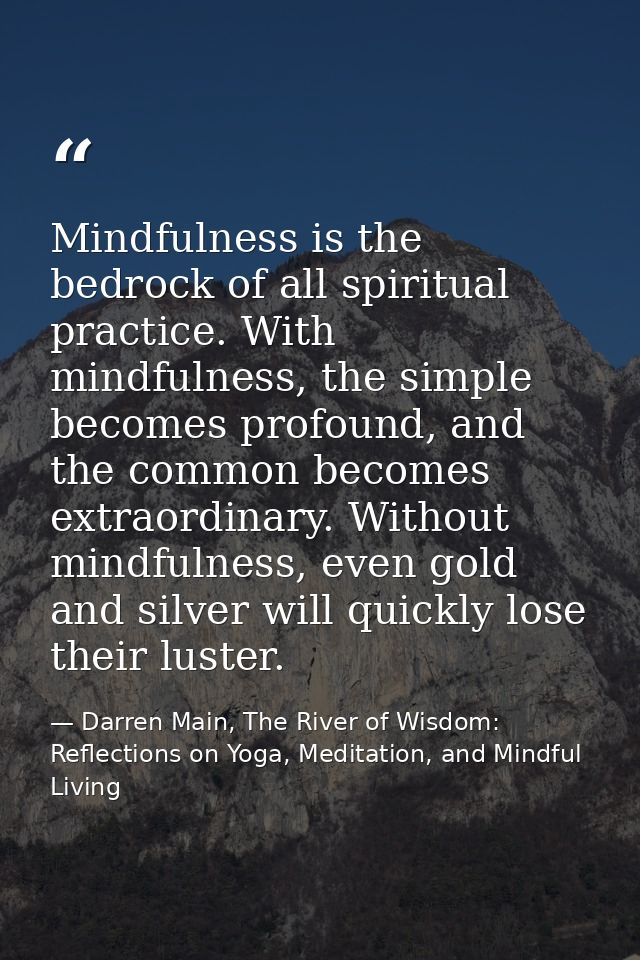 Mindfulness is the bedrock of all spiritual practice. With mindfulness, the simple becomes profound, and the common beco — Darren Main, The River of Wisdom: Reflections on Yoga, Meditation, and Mindful Living