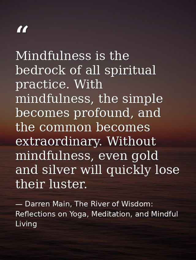 Mindfulness is the bedrock of all spiritual practice. With mindfulness, the simple becomes profound, and the common beco — Darren Main, The River of Wisdom: Reflections on Yoga, Meditation, and Mindful Living