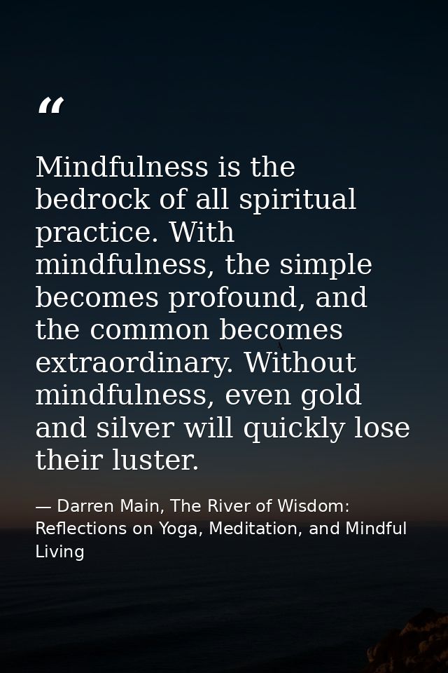 Mindfulness is the bedrock of all spiritual practice. With mindfulness, the simple becomes profound, and the common beco — Darren Main, The River of Wisdom: Reflections on Yoga, Meditation, and Mindful Living