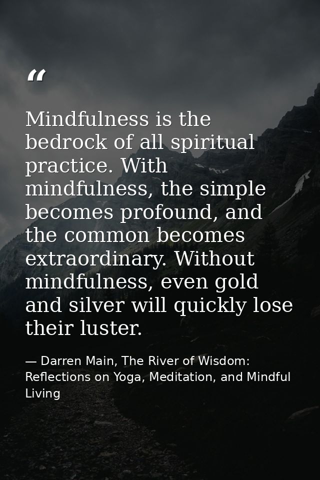 Mindfulness is the bedrock of all spiritual practice. With mindfulness, the simple becomes profound, and the common beco — Darren Main, The River of Wisdom: Reflections on Yoga, Meditation, and Mindful Living