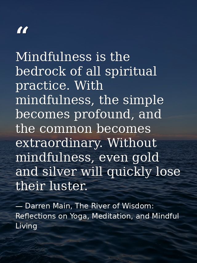 Mindfulness is the bedrock of all spiritual practice. With mindfulness, the simple becomes profound, and the common beco — Darren Main, The River of Wisdom: Reflections on Yoga, Meditation, and Mindful Living