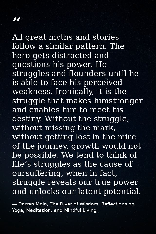 All great myths and stories follow a similar pattern. The hero gets distracted and questions his power. He struggles and — Darren Main, The River of Wisdom: Reflections on Yoga, Meditation, and Mindful Living