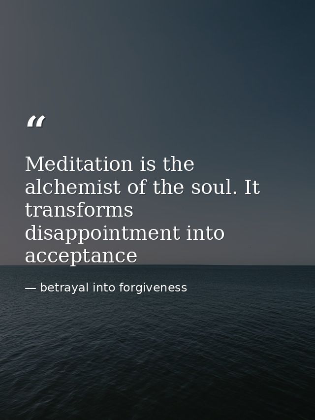 Meditation is the alchemist of the soul. It transforms disappointment into acceptance — betrayal into forgiveness