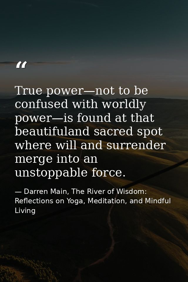 True power—not to be confused with worldly power—is found at that beautifuland sacred spot where will and surrender merg — Darren Main, The River of Wisdom: Reflections on Yoga, Meditation, and Mindful Living