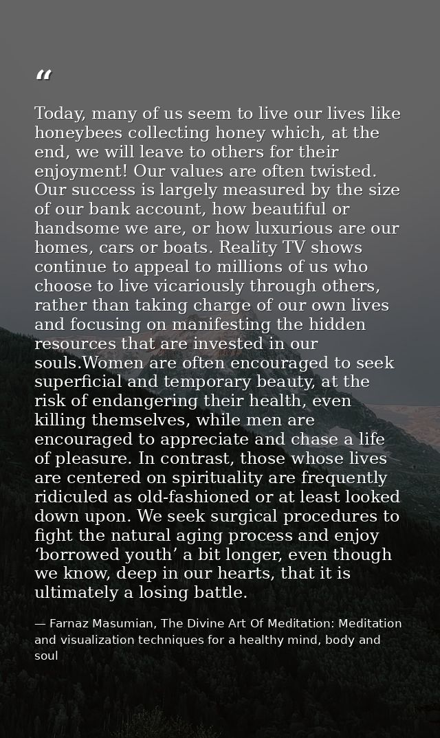 Today, many of us seem to live our lives like honeybees collecting honey which, at the end, we will leave to others for  — Farnaz Masumian, The Divine Art Of Meditation: Meditation and visualization techniques for a healthy mind, body and soul