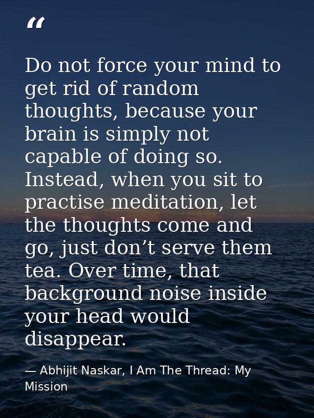 Do not force your mind to get rid of random thoughts, because your brain is simply not capable of doing so. Instead, whe — Abhijit Naskar, I Am The Thread: My Mission