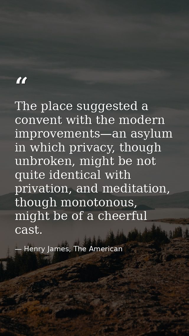 The place suggested a convent with the modern improvements—an asylum in which privacy, though unbroken, might be not qui — Henry James, The American