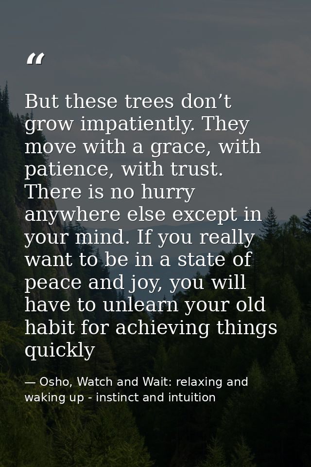 But these trees don’t grow impatiently. They move with a grace, with patience, with trust. There is no hurry anywhere el — Osho, Watch and Wait: relaxing and waking up - instinct and intuition
