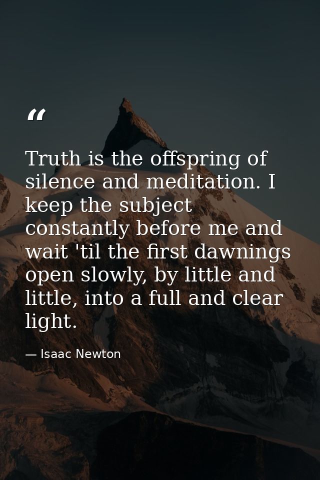 Truth is the offspring of silence and meditation. I keep the subject constantly before me and wait 'til the first dawnin — Isaac Newton