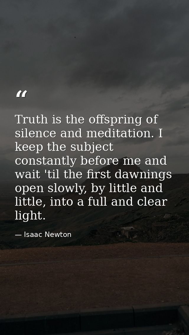 Truth is the offspring of silence and meditation. I keep the subject constantly before me and wait 'til the first dawnin — Isaac Newton