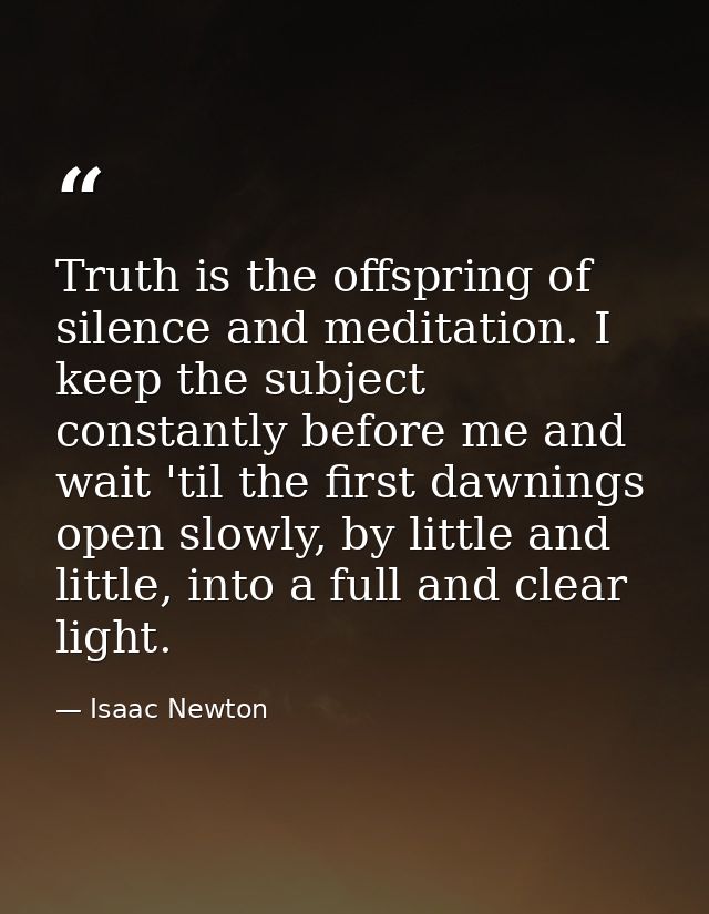 Truth is the offspring of silence and meditation. I keep the subject constantly before me and wait 'til the first dawnin — Isaac Newton