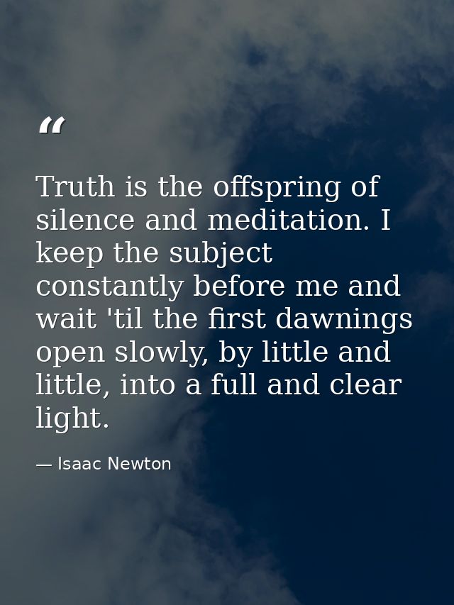 Truth is the offspring of silence and meditation. I keep the subject constantly before me and wait 'til the first dawnin — Isaac Newton