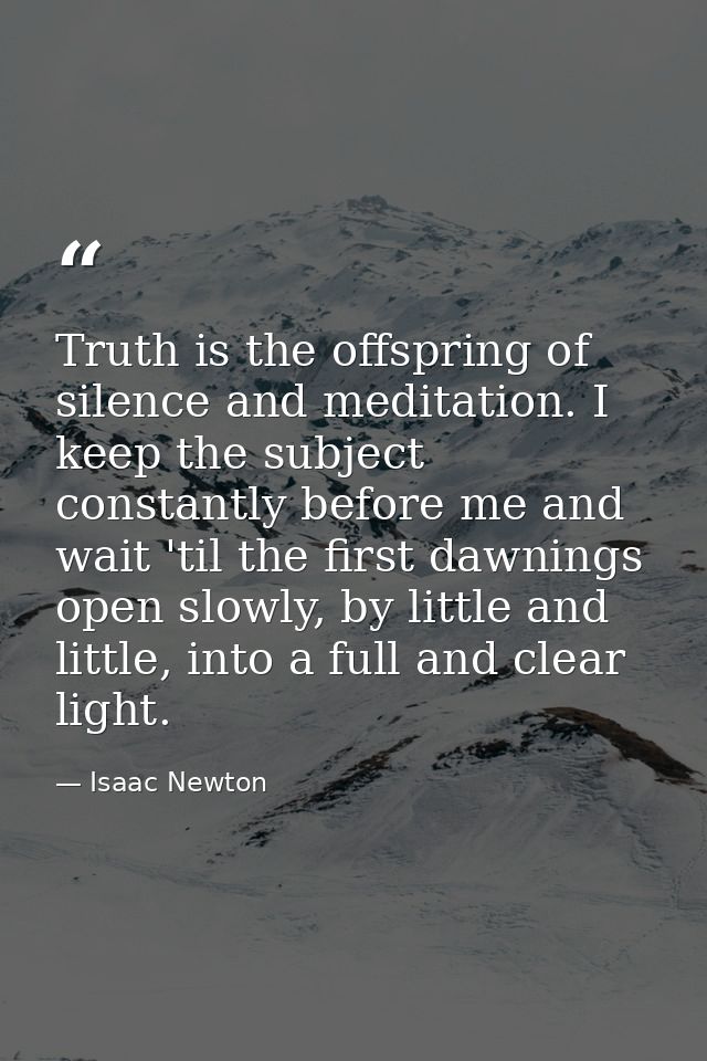 Truth is the offspring of silence and meditation. I keep the subject constantly before me and wait 'til the first dawnin — Isaac Newton