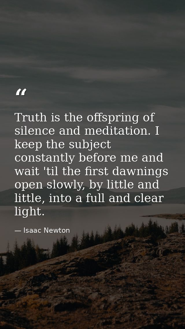Truth is the offspring of silence and meditation. I keep the subject constantly before me and wait 'til the first dawnin — Isaac Newton