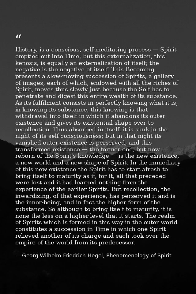 History, is a conscious, self-meditating process — Spirit emptied out into Time; but this externalization, this kenosis, — Georg Wilhelm Friedrich Hegel, Phenomenology of Spirit