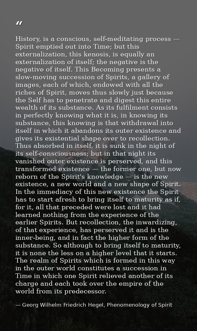 History, is a conscious, self-meditating process — Spirit emptied out into Time; but this externalization, this kenosis, — Georg Wilhelm Friedrich Hegel, Phenomenology of Spirit