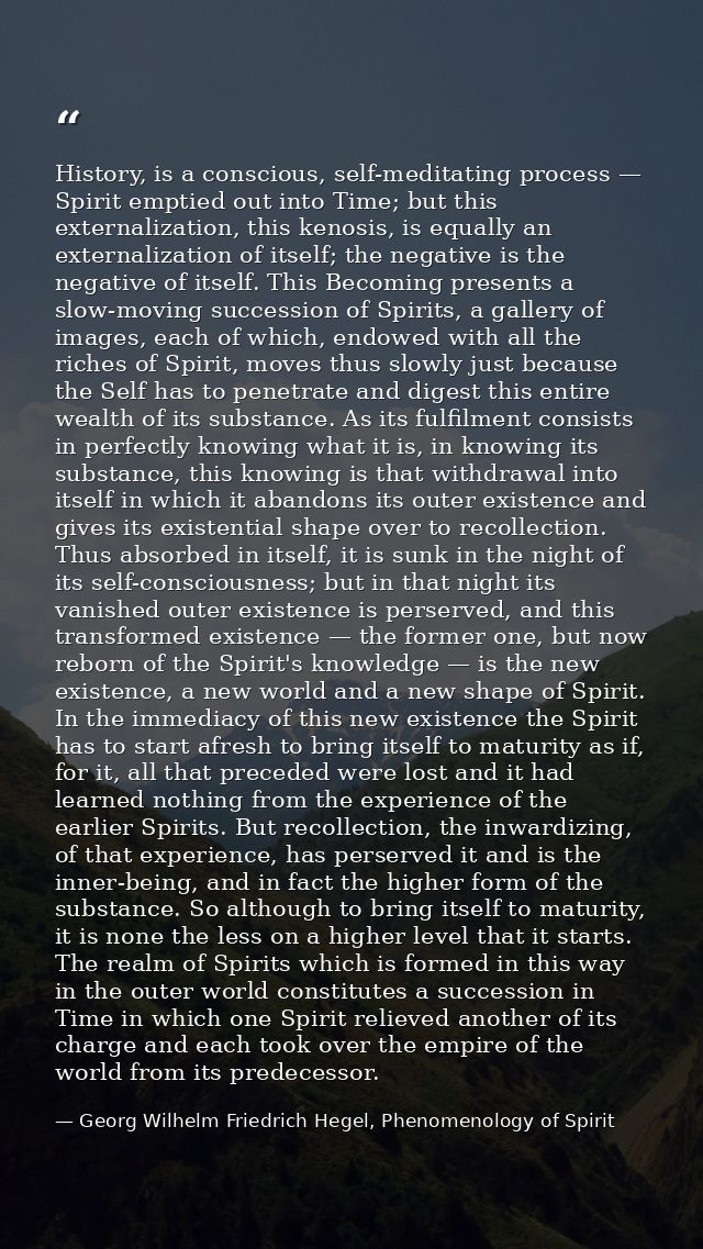 History, is a conscious, self-meditating process — Spirit emptied out into Time; but this externalization, this kenosis, — Georg Wilhelm Friedrich Hegel, Phenomenology of Spirit