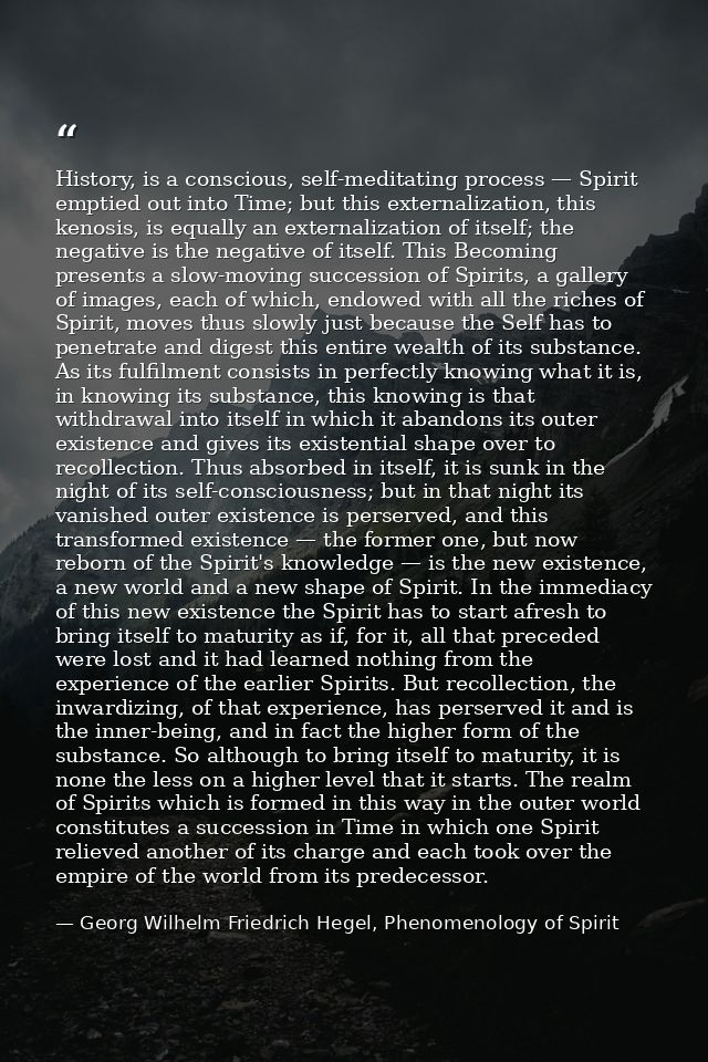 History, is a conscious, self-meditating process — Spirit emptied out into Time; but this externalization, this kenosis, — Georg Wilhelm Friedrich Hegel, Phenomenology of Spirit
