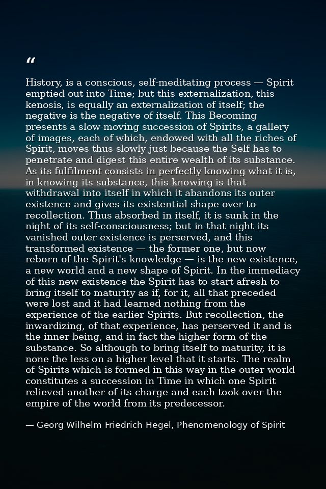 History, is a conscious, self-meditating process — Spirit emptied out into Time; but this externalization, this kenosis, — Georg Wilhelm Friedrich Hegel, Phenomenology of Spirit