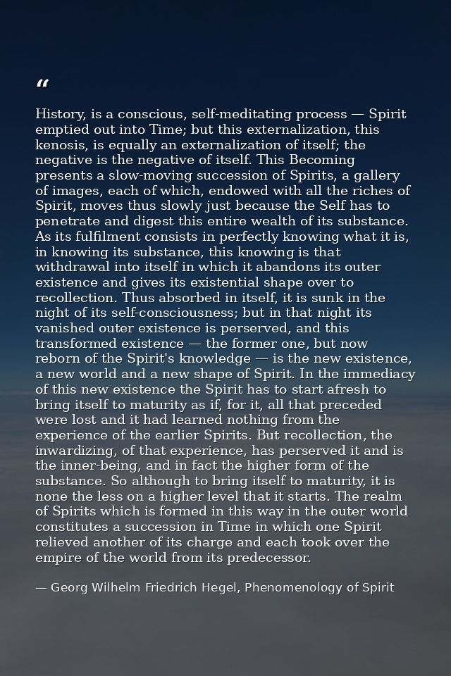 History, is a conscious, self-meditating process — Spirit emptied out into Time; but this externalization, this kenosis, — Georg Wilhelm Friedrich Hegel, Phenomenology of Spirit
