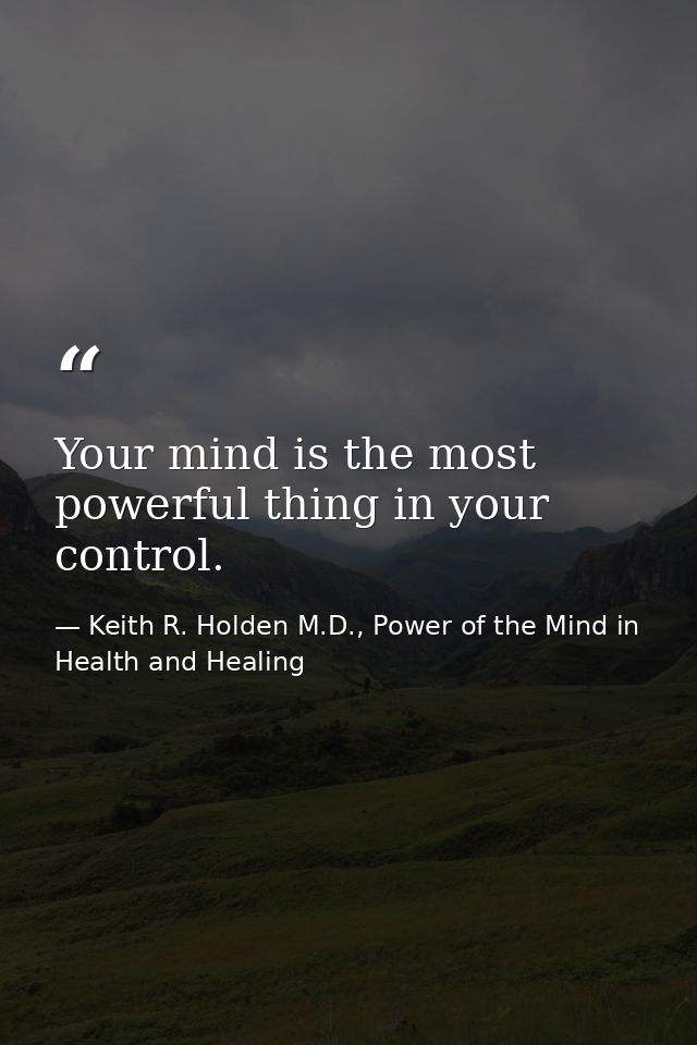 Your mind is the most powerful thing in your control. — Keith R. Holden M.D., Power of the Mind in Health and Healing