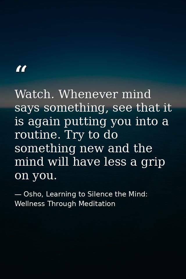 Watch. Whenever mind says something, see that it is again putting you into a routine. Try to do something new and the mi — Osho, Learning to Silence the Mind: Wellness Through Meditation