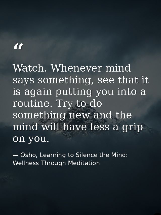 Watch. Whenever mind says something, see that it is again putting you into a routine. Try to do something new and the mi — Osho, Learning to Silence the Mind: Wellness Through Meditation