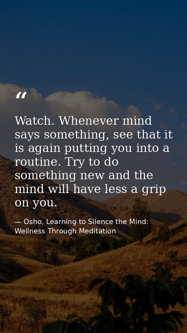 Watch. Whenever mind says something, see that it is again putting you into a routine. Try to do something new and the mi — Osho, Learning to Silence the Mind: Wellness Through Meditation