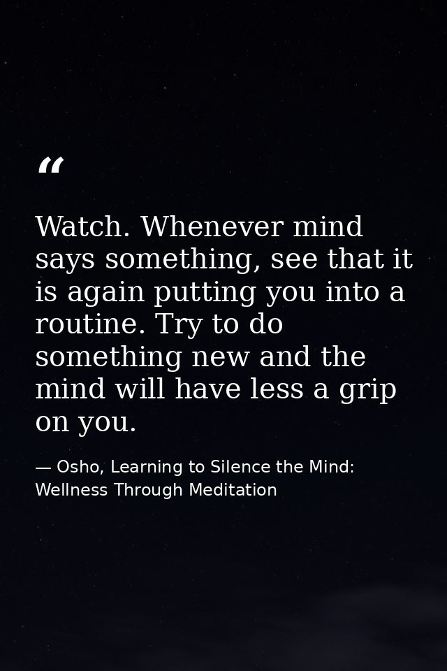 Watch. Whenever mind says something, see that it is again putting you into a routine. Try to do something new and the mi — Osho, Learning to Silence the Mind: Wellness Through Meditation