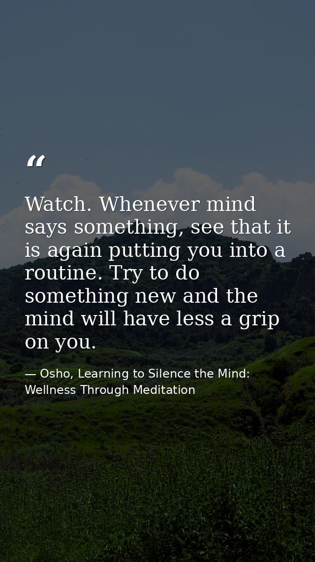 Watch. Whenever mind says something, see that it is again putting you into a routine. Try to do something new and the mi — Osho, Learning to Silence the Mind: Wellness Through Meditation