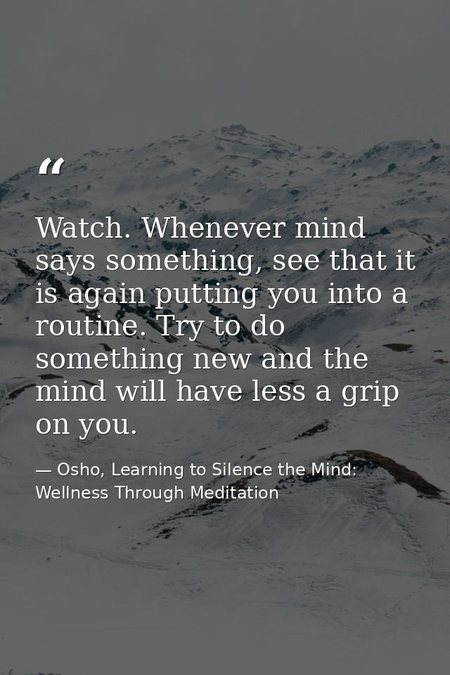 Watch. Whenever mind says something, see that it is again putting you into a routine. Try to do something new and the mi — Osho, Learning to Silence the Mind: Wellness Through Meditation