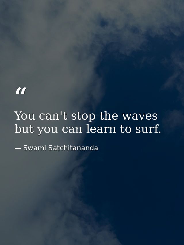 You can't stop the waves but you can learn to surf. — Swami Satchitananda