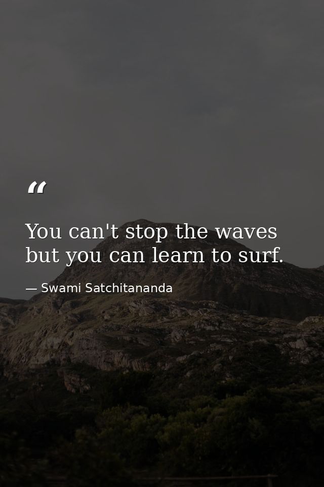 You can't stop the waves but you can learn to surf. — Swami Satchitananda