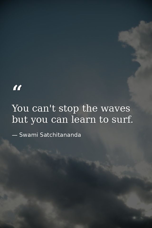 You can't stop the waves but you can learn to surf. — Swami Satchitananda