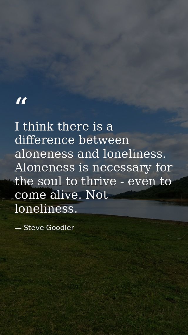 I think there is a difference between aloneness and loneliness. Aloneness is necessary for the soul to thrive - even to  — Steve Goodier
