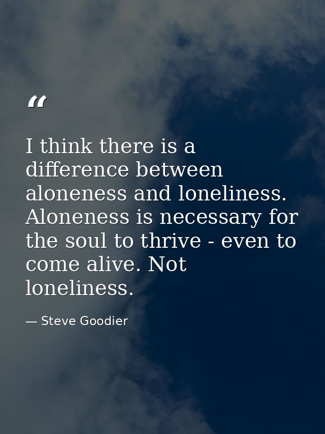I think there is a difference between aloneness and loneliness. Aloneness is necessary for the soul to thrive - even to  — Steve Goodier