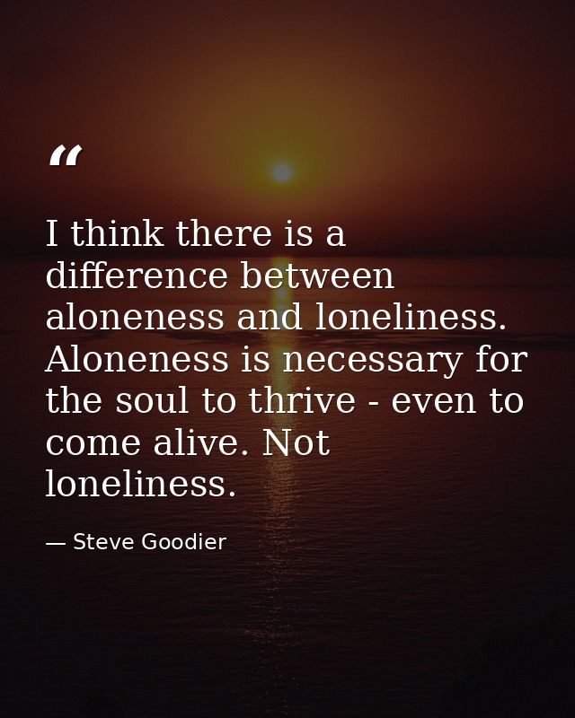 I think there is a difference between aloneness and loneliness. Aloneness is necessary for the soul to thrive - even to  — Steve Goodier