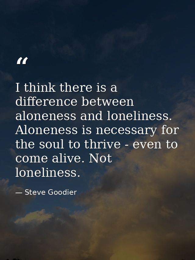 I think there is a difference between aloneness and loneliness. Aloneness is necessary for the soul to thrive - even to  — Steve Goodier