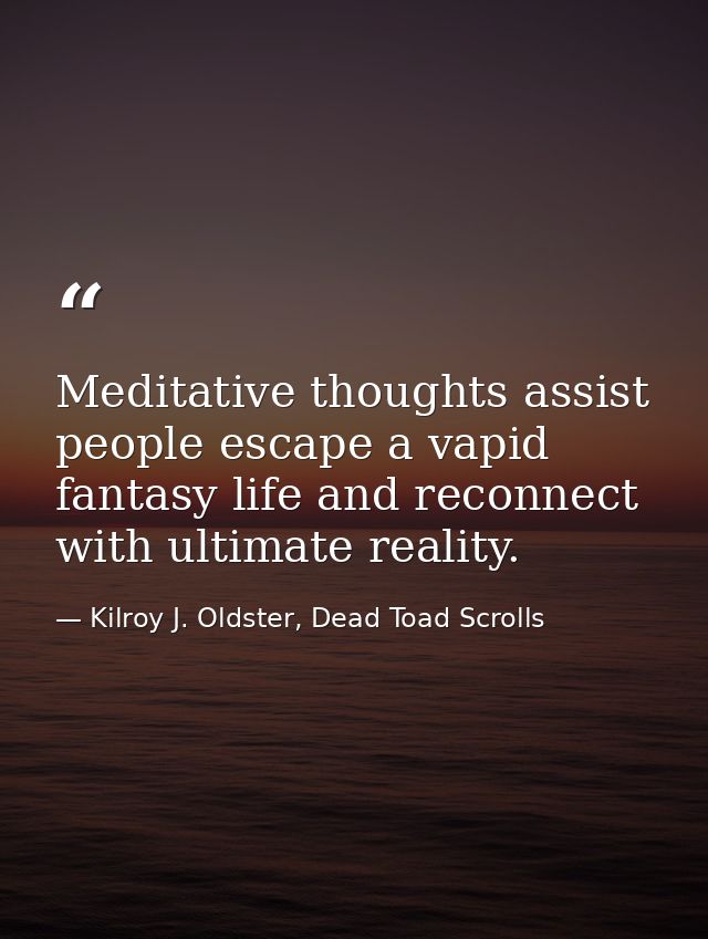 Meditative thoughts assist people escape a vapid fantasy life and reconnect with ultimate reality. — Kilroy J. Oldster, Dead Toad Scrolls