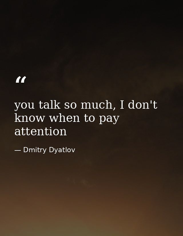 you talk so much, I don't know when to pay attention — Dmitry Dyatlov