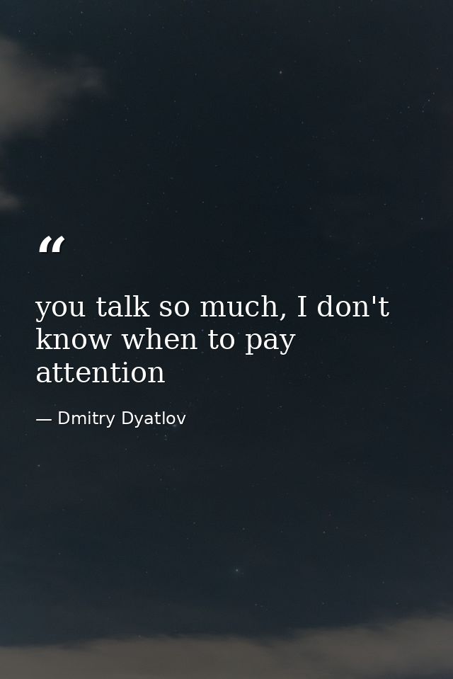 you talk so much, I don't know when to pay attention — Dmitry Dyatlov
