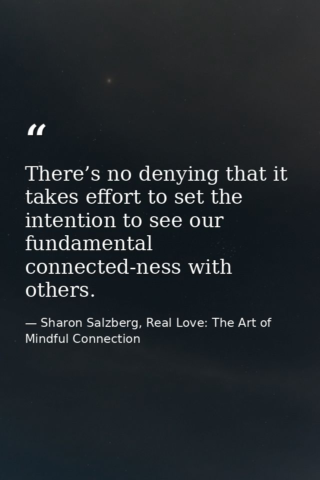 There’s no denying that it takes effort to set the intention to see our fundamental connected-ness with others. — Sharon Salzberg, Real Love: The Art of Mindful Connection