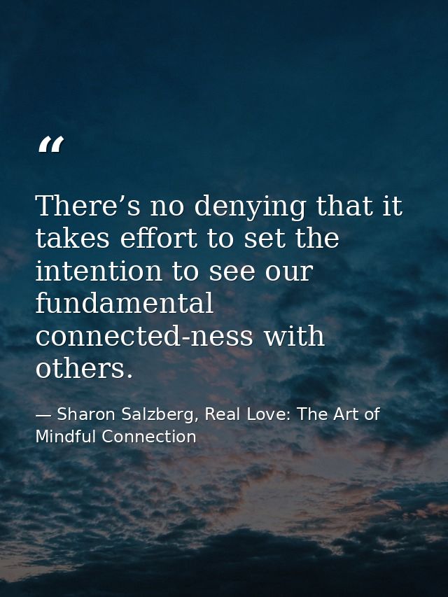 There’s no denying that it takes effort to set the intention to see our fundamental connected-ness with others. — Sharon Salzberg, Real Love: The Art of Mindful Connection