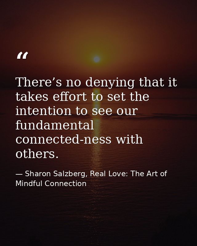 There’s no denying that it takes effort to set the intention to see our fundamental connected-ness with others. — Sharon Salzberg, Real Love: The Art of Mindful Connection