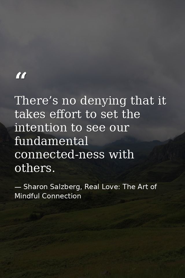 There’s no denying that it takes effort to set the intention to see our fundamental connected-ness with others. — Sharon Salzberg, Real Love: The Art of Mindful Connection