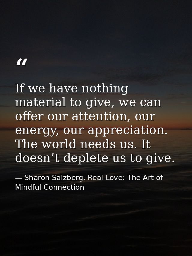 If we have nothing material to give, we can offer our attention, our energy, our appreciation. The world needs us. It do — Sharon Salzberg, Real Love: The Art of Mindful Connection