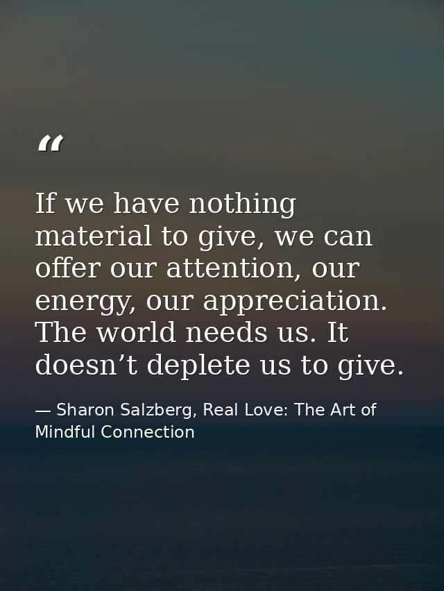 If we have nothing material to give, we can offer our attention, our energy, our appreciation. The world needs us. It do — Sharon Salzberg, Real Love: The Art of Mindful Connection
